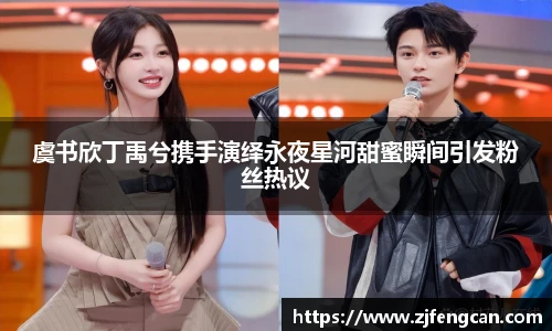 虞书欣丁禹兮携手演绎永夜星河甜蜜瞬间引发粉丝热议