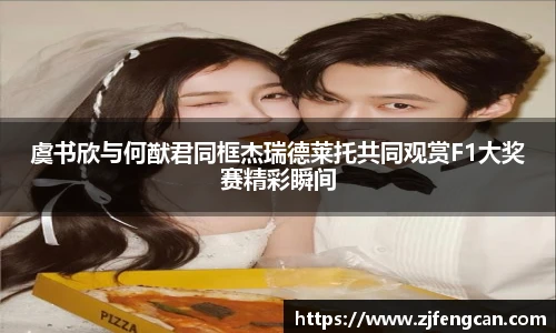 虞书欣与何猷君同框杰瑞德莱托共同观赏F1大奖赛精彩瞬间