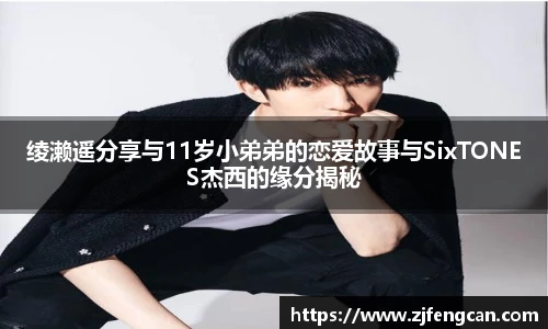 绫濑遥分享与11岁小弟弟的恋爱故事与SixTONES杰西的缘分揭秘
