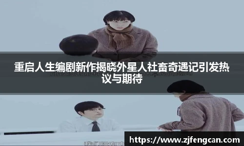 重启人生编剧新作揭晓外星人社畜奇遇记引发热议与期待